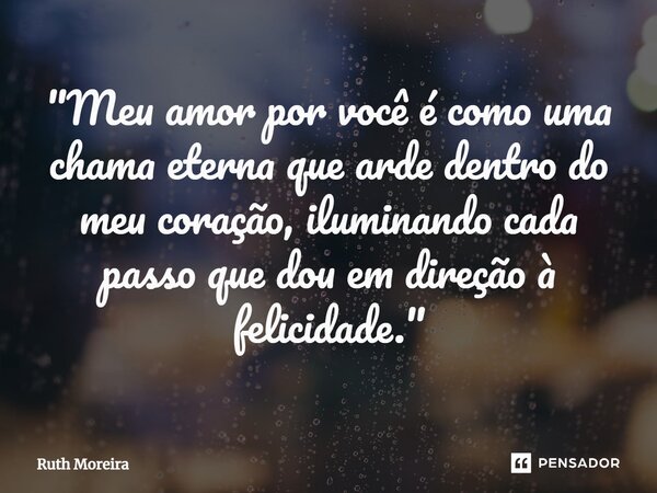 ⁠"Meu amor por você é como uma chama eterna que arde dentro do meu coração, iluminando cada passo que dou em direção à felicidade."... Frase de Ruth Moreira.