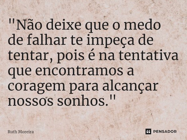 ⁠"Não deixe que o medo de falhar te impeça de tentar, pois é na tentativa que encontramos a coragem para alcançar nossos sonhos."... Frase de Ruth Moreira.