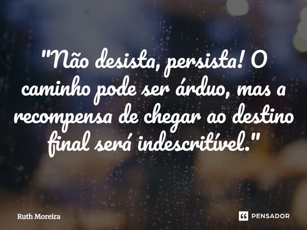 ⁠"Não desista, persista! O caminho pode ser árduo, mas a recompensa de chegar ao destino final será indescritível."... Frase de Ruth Moreira.