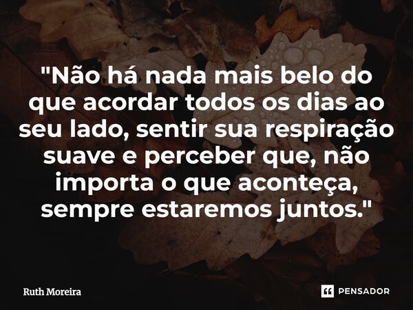 ⁠"Não há nada mais belo do que acordar todos os dias ao seu lado, sentir sua respiração suave e perceber que, não importa o que aconteça, sempre estaremos ... Frase de Ruth Moreira.