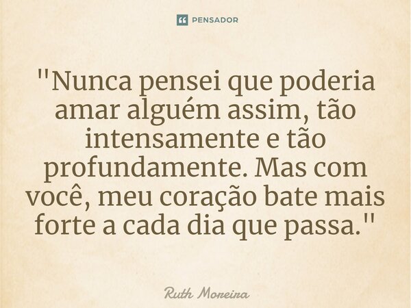 ⁠"Nunca pensei que poderia amar alguém assim, tão intensamente e tão profundamente. Mas com você, meu coração bate mais forte a cada dia que passa."... Frase de Ruth Moreira.