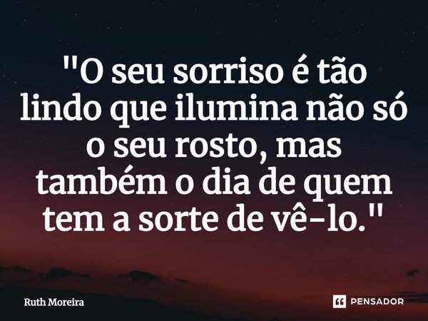 ⁠"O seu sorriso é tão lindo que ilumina não só o seu rosto, mas também o dia de quem tem a sorte de vê-lo."... Frase de Ruth Moreira.