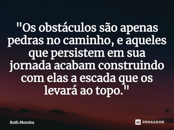 ⁠"Os obstáculos são apenas pedras no caminho, e aqueles que persistem em sua jornada acabam construindo com elas a escada que os levará ao topo."... Frase de Ruth Moreira.