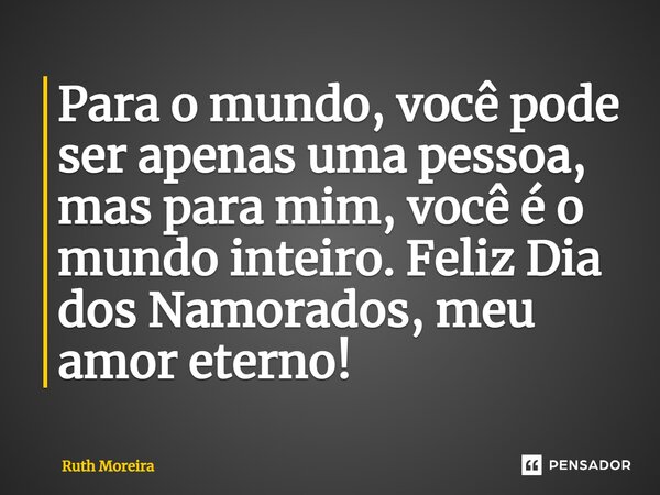 ⁠Para o mundo, você pode ser apenas uma pessoa, mas para mim, você é o mundo inteiro. Feliz Dia dos Namorados, meu amor eterno!... Frase de Ruth Moreira.