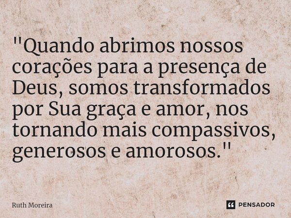 ⁠"Quando abrimos nossos corações para a presença de Deus, somos transformados por Sua graça e amor, nos tornando mais compassivos, generosos e amorosos.&qu... Frase de Ruth Moreira.