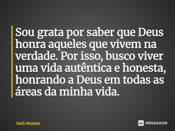 ⁠Sou grata por saber que Deus honra aqueles que vivem na verdade. Por isso, busco viver uma vida autêntica e honesta, honrando a Deus em todas as áreas da minha... Frase de Ruth Moreira.