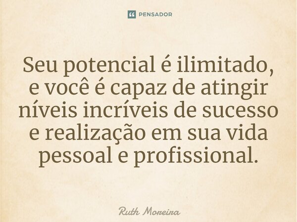 ⁠Seu potencial é ilimitado, e você é capaz de atingir níveis incríveis de sucesso e realização em sua vida pessoal e profissional.... Frase de Ruth Moreira.