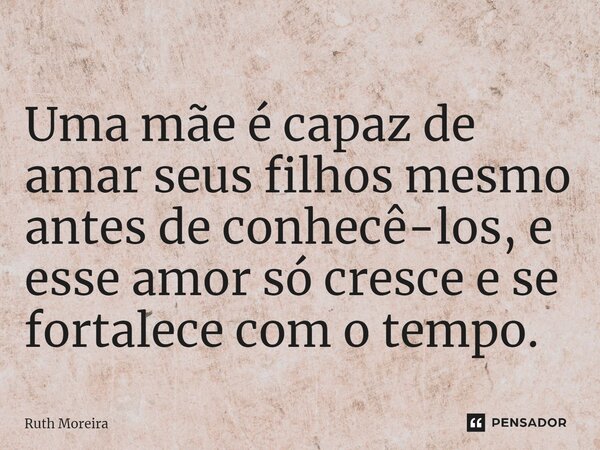 ⁠Uma mãe é capaz de amar seus filhos mesmo antes de conhecê-los, e esse amor só cresce e se fortalece com o tempo.... Frase de Ruth Moreira.