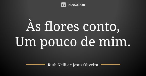 Às flores conto,
Um pouco de mim.... Frase de Ruth Nelli de Jesus Oliveira.