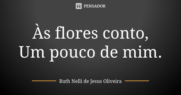 Às flores conto,
Um pouco de mim.... Frase de Ruth Nelli de Jesus Oliveira.