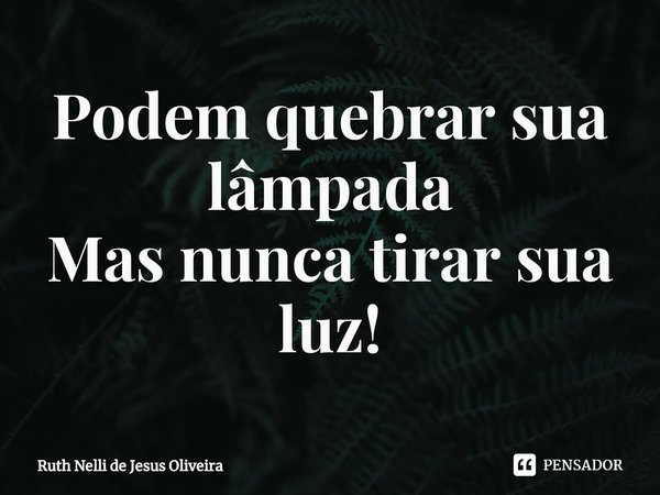 ⁠Podem quebrar sua lâmpada
Mas nunca tirar sua luz!... Frase de Ruth Nelli de Jesus Oliveira.