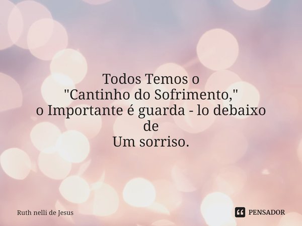 ⁠
Todos Temos o
"Cantinho do Sofrimento," o Importante é guarda - lo debaixo de Um sorriso.... Frase de Ruth nelli de Jesus.