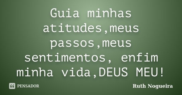 Guia minhas atitudes,meus passos,meus sentimentos, enfim minha vida,DEUS MEU!... Frase de Ruth Nogueira.
