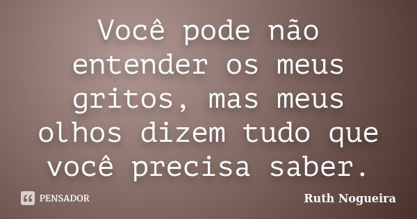 Você pode não entender os meus gritos, mas meus olhos dizem tudo que você precisa saber.... Frase de Ruth Nogueira.