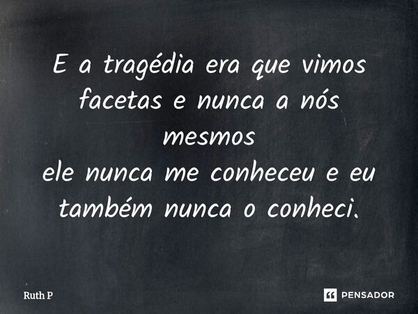 ⁠E a tragédia era que vimos facetas e nunca a nós mesmos ele nunca me conheceu e eu também nunca o conheci.... Frase de Ruth P.