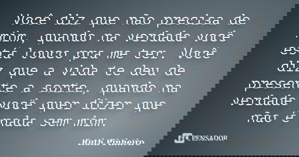 Você diz que não precisa de mim, quando na verdade você está louco pra me ter. Você diz que a vida te deu de presente a sorte, quando na verdade você quer dizer... Frase de Ruth Pinheiro.