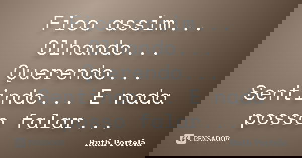 Fico assim... Olhando... Querendo... Sentindo... E nada posso falar...... Frase de Ruth Portela.