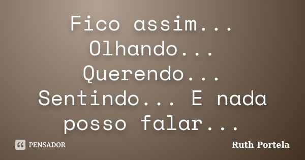 Fico assim... Olhando... Querendo... Sentindo... E nada posso falar...... Frase de Ruth Portela.