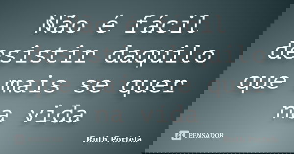 Não é fácil desistir daquilo que mais se quer na vida... Frase de Ruth Portela.