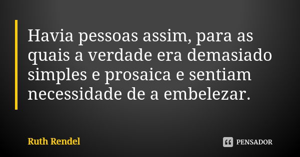 Havia pessoas assim, para as quais a verdade era demasiado simples e prosaica e sentiam necessidade de a embelezar.... Frase de Ruth Rendel.