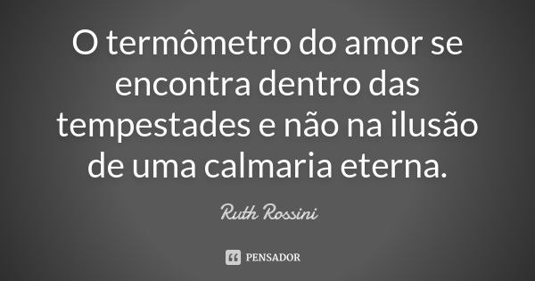 O termômetro do amor se encontra dentro das tempestades e não na ilusão de uma calmaria eterna.... Frase de Ruth Rossini.