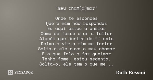 "Meu cham(a)mar" Onde te escondes Que a mim não respondes Eu aqui estou a ansiar Como se fosse o ar a faltar Alguém que dentro de ti esta Deixa-o vir ... Frase de Ruth Rossini.