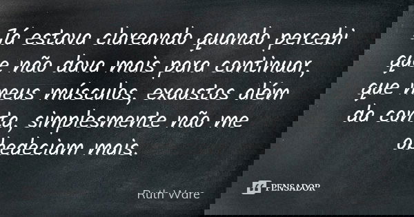 Já estava clareando quando percebi que não dava mais para continuar, que meus músculos, exaustos além da conta, simplesmente não me obedeciam mais.... Frase de Ruth Ware.