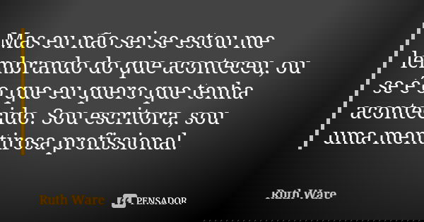Mas eu não sei se estou me lembrando do que aconteceu, ou se é o que eu quero que tenha acontecido. Sou escritora, sou uma mentirosa profissional.... Frase de Ruth Ware.