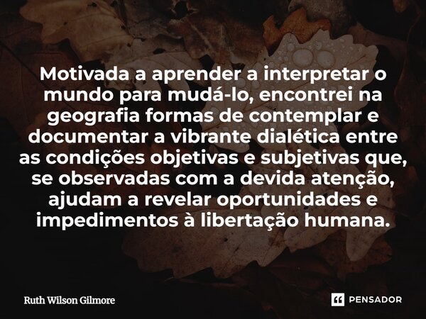 Motivada a aprender a interpretar o mundo para mudá-lo, encontrei na geografia formas de contemplar e documentar a vibrante dialética entre as condições objeti... Frase de Ruth Wilson Gilmore.