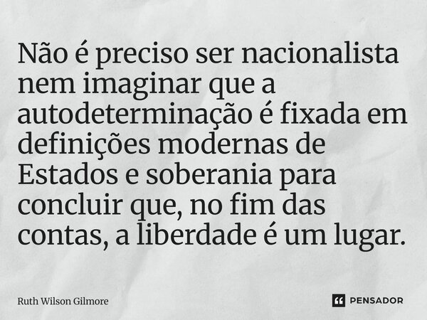⁠Não é preciso ser nacionalista nem imaginar que a autodeterminação é fixada em definições modernas de Estados e soberania para concluir que, no fim das contas,... Frase de Ruth Wilson Gilmore.