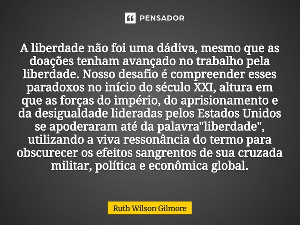  "A liberdade não foi uma dádiva, mesmo que as doações tenham avançado no trabalho pela liberdade. Nosso desafio é compreender esses paradoxos no início d... Frase de Ruth Wilson Gilmore.