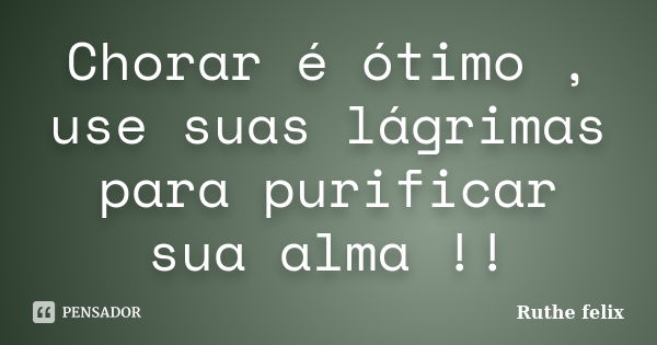 Chorar é ótimo , use suas lágrimas para purificar sua alma !!... Frase de Ruthe felix.