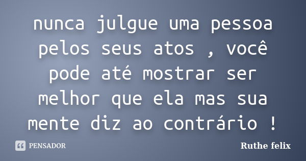 nunca julgue uma pessoa pelos seus atos , você pode até mostrar ser melhor que ela mas sua mente diz ao contrário !... Frase de Ruthe felix.