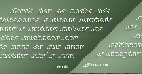 Seria bom se todos nós tivessemos a mesma vontade de amar e cuidar,talvez as coisas pudessem ser diferente para os que amam e desejam cuidar até o fim.... Frase de Ruthe.