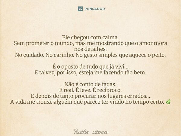 Ele chegou com calma. Sem prometer o mundo, mas me mostrando que o amor mora nos detalhes. No cuidado. No carinho. No gesto simples que aquece o peito. É o opo... Frase de Ruthe_sitora.