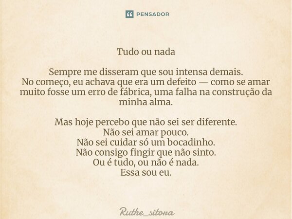 ⁠Tudo ou nada Sempre me disseram que sou intensa demais. No começo, eu achava que era um defeito — como se amar muito fosse um erro de fábrica, uma falha na con... Frase de Ruthe_sitora.