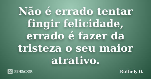 Não é errado tentar fingir felicidade, errado é fazer da tristeza o seu maior atrativo.... Frase de Ruthely O..