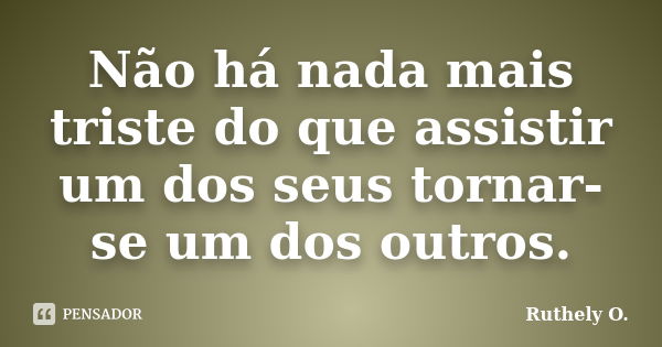 Não há nada mais triste do que assistir um dos seus tornar-se um dos outros.... Frase de Ruthely O..