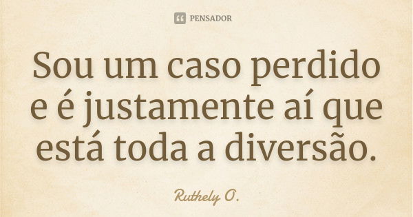 Sou um caso perdido e é justamente aí que está toda a diversão.... Frase de Ruthely O..