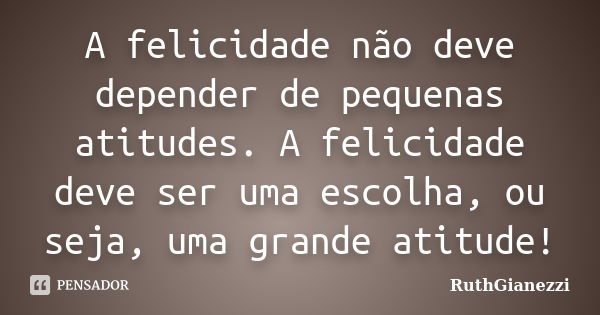 A felicidade não deve depender de pequenas atitudes. A felicidade deve ser uma escolha, ou seja, uma grande atitude!... Frase de RuthGianezzi.