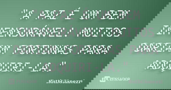 "A PAZ É UM BEM IMENSURÁVEL! MUITOS DARIAM FORTUNAS PARA ADQUIRI-LA."... Frase de RuthGianezzi.