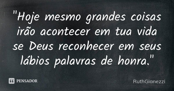 "Hoje mesmo grandes coisas irão acontecer em tua vida se Deus reconhecer em seus lábios palavras de honra."... Frase de RuthGianezzi.