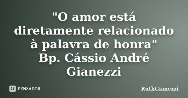 "O amor está diretamente relacionado à palavra de honra" Bp. Cássio André Gianezzi... Frase de RuthGianezzi.