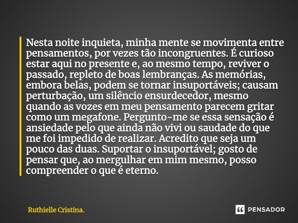 ⁠Nesta noite inquieta, minha mente se movimenta entre pensamentos, por vezes tão incongruentes. É curioso estar aqui no presente e, ao mesmo tempo, reviver o pa... Frase de Ruthielle Cristina..