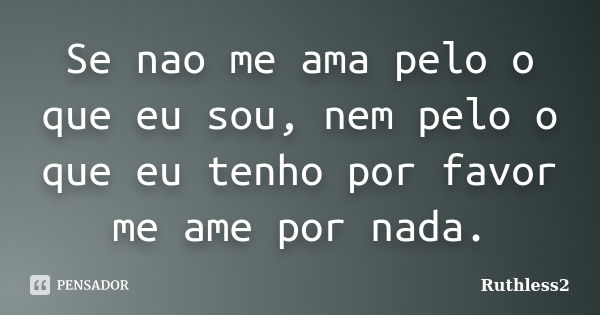 Se nao me ama pelo o que eu sou, nem pelo o que eu tenho por favor me ame por nada.... Frase de Ruthless2.