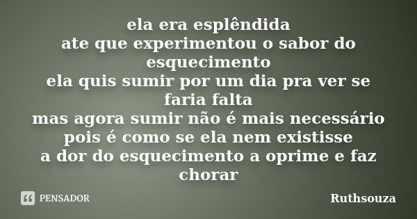 ela era esplêndida ate que experimentou o sabor do esquecimento ela quis sumir por um dia pra ver se faria falta mas agora sumir não é mais necessário pois é co... Frase de Ruthsouza.