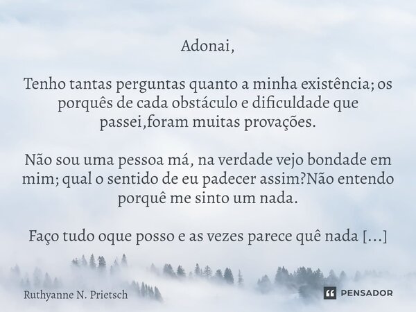 Adonai, Tenho tantas perguntas quanto a minha existência; os porquês de cada obstáculo e dificuldade que passei,foram muitas provações. Não sou uma pessoa má, n... Frase de Ruthyanne N. Prietsch.