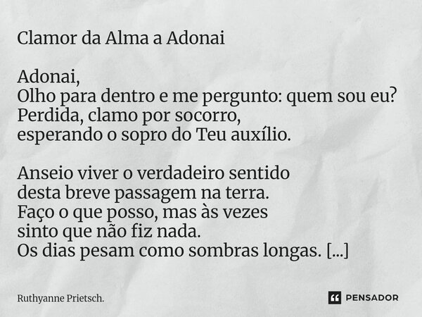Clamor da Alma a Adonai Adonai, Olho para dentro e me pergunto: quem sou eu? Perdida, clamo por socorro, esperando o sopro do Teu auxílio. Anseio viver o verda... Frase de Ruthyanne Prietsch..