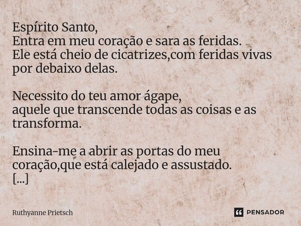 Espírito Santo, Entra em meu coração e sara as feridas. Ele está cheio de cicatrizes,com feridas vivas por debaixo delas. Necessito do teu amor ágape, aquele ... Frase de Ruthyanne Prietsch.