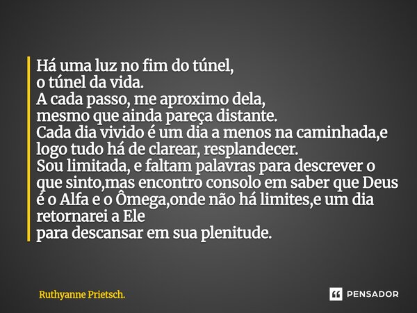 Há uma luz no fim do túnel, o túnel da vida. A cada passo, me aproximo dela, mesmo que ainda pareça distante. Cada dia vivido é um dia a menos na caminhada,e l... Frase de Ruthyanne Prietsch..